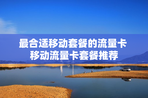 最合适移动套餐的流量卡 移动流量卡套餐推荐
