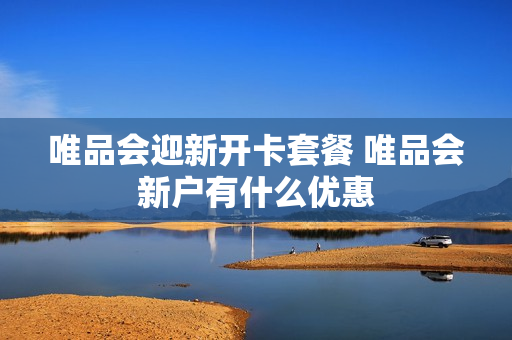 唯品会迎新开卡套餐 唯品会新户有什么优惠