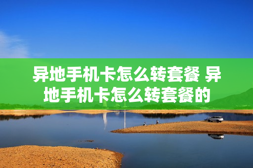 异地手机卡怎么转套餐 异地手机卡怎么转套餐的