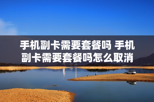 手机副卡需要套餐吗 手机副卡需要套餐吗怎么取消