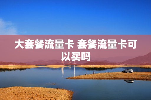 大套餐流量卡 套餐流量卡可以买吗