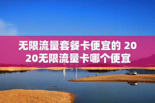 无限流量套餐卡便宜的 2020无限流量卡哪个便宜