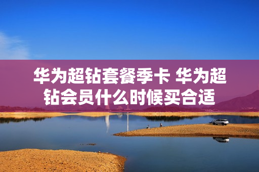 华为超钻套餐季卡 华为超钻会员什么时候买合适