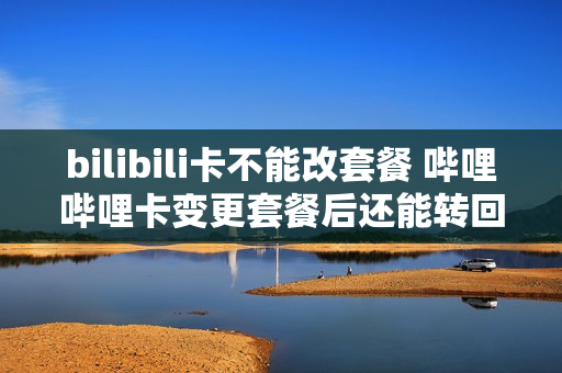 bilibili卡不能改套餐 哔哩哔哩卡变更套餐后还能转回吗