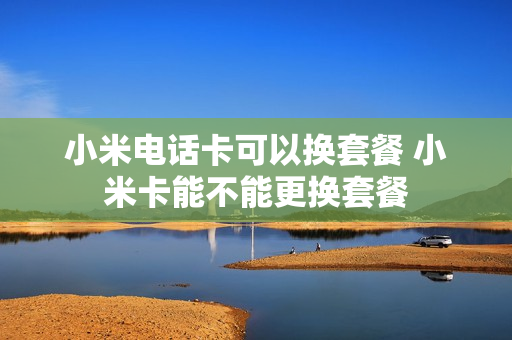 小米电话卡可以换套餐 小米卡能不能更换套餐
