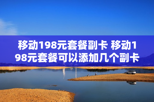 移动198元套餐副卡 移动198元套餐可以添加几个副卡