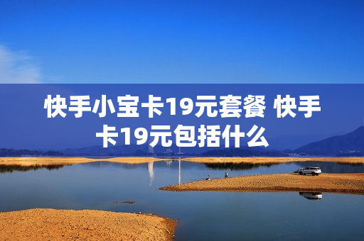 快手小宝卡19元套餐 快手卡19元包括什么