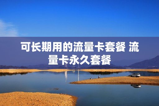 可长期用的流量卡套餐 流量卡永久套餐
