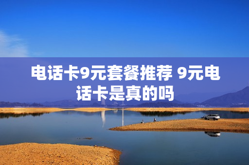 电话卡9元套餐推荐 9元电话卡是真的吗