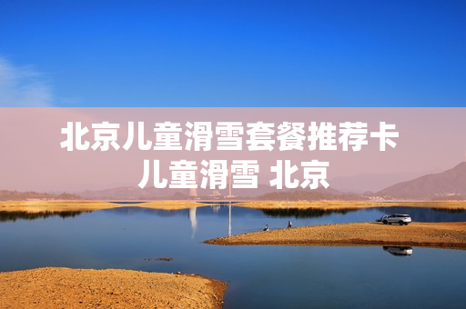 北京儿童滑雪套餐推荐卡 儿童滑雪 北京