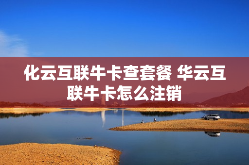 化云互联牛卡查套餐 华云互联牛卡怎么注销