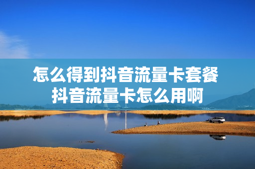 怎么得到抖音流量卡套餐 抖音流量卡怎么用啊