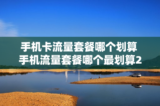 手机卡流量套餐哪个划算 手机流量套餐哪个最划算2020