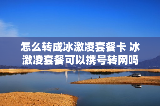 怎么转成冰激凌套餐卡 冰激凌套餐可以携号转网吗