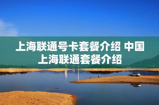 上海联通号卡套餐介绍 中国上海联通套餐介绍