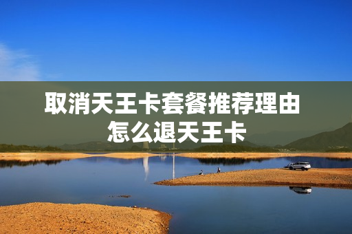 取消天王卡套餐推荐理由 怎么退天王卡