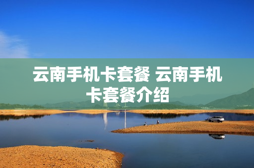 云南手机卡套餐 云南手机卡套餐介绍