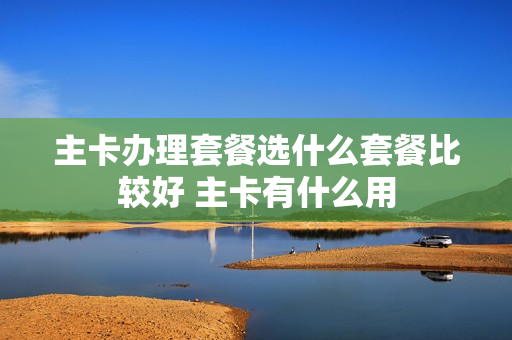 主卡办理套餐选什么套餐比较好 主卡有什么用
