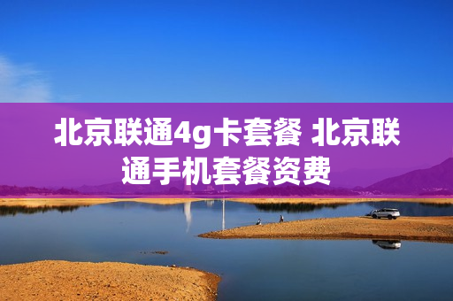 北京联通4g卡套餐 北京联通手机套餐资费