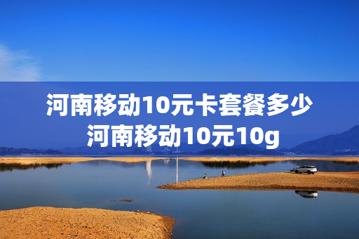 河南移动10元卡套餐多少 河南移动10元10g