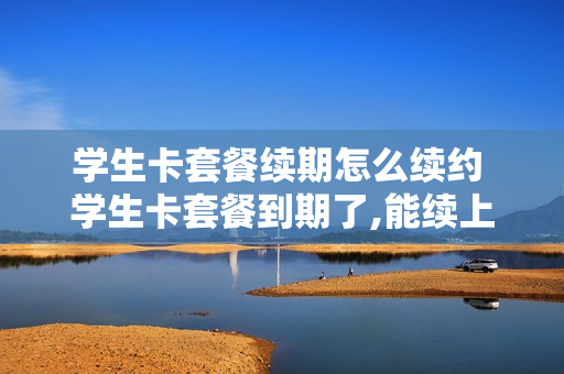 学生卡套餐续期怎么续约 学生卡套餐到期了,能续上吗