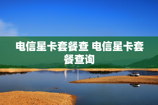 电信星卡套餐查 电信星卡套餐查询