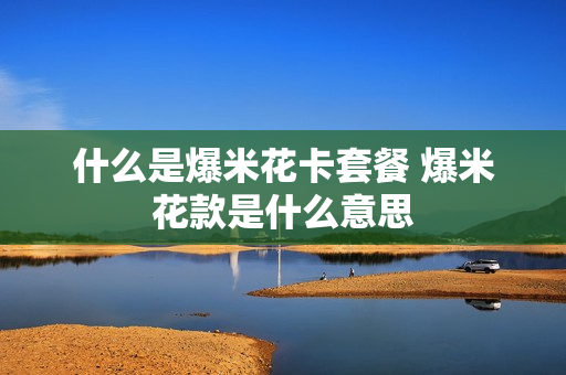 什么是爆米花卡套餐 爆米花款是什么意思
