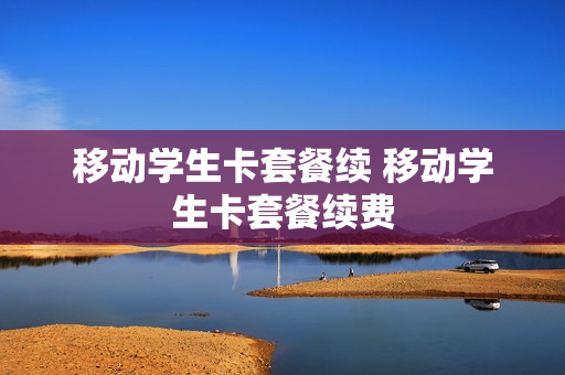 移动学生卡套餐续 移动学生卡套餐续费