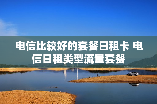 电信比较好的套餐日租卡 电信日租类型流量套餐