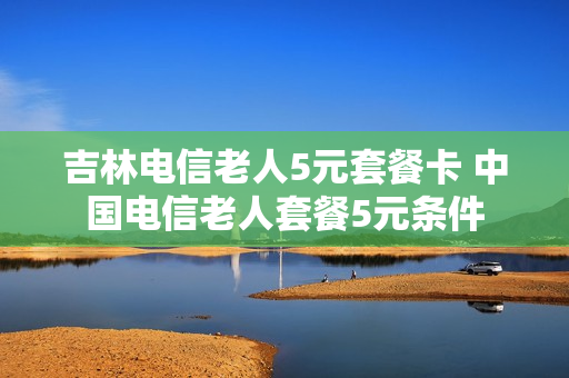 吉林电信老人5元套餐卡 中国电信老人套餐5元条件