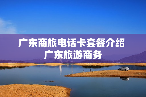 广东商旅电话卡套餐介绍 广东旅游商务