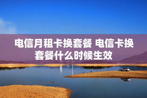 电信月租卡换套餐 电信卡换套餐什么时候生效