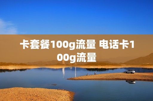 卡套餐100g流量 电话卡100g流量