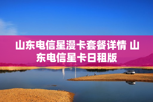 山东电信星漫卡套餐详情 山东电信星卡日租版