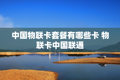 中国物联卡套餐有哪些卡 物联卡中国联通