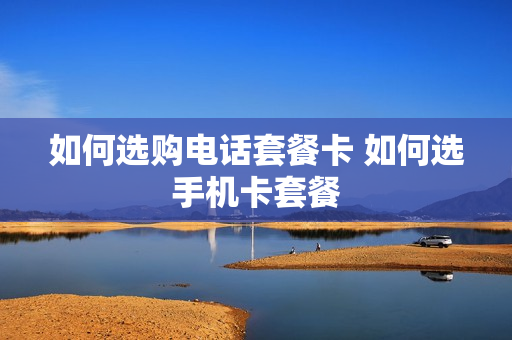 如何选购电话套餐卡 如何选手机卡套餐