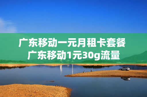 广东移动一元月租卡套餐 广东移动1元30g流量
