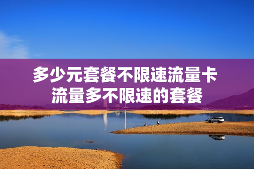 多少元套餐不限速流量卡 流量多不限速的套餐