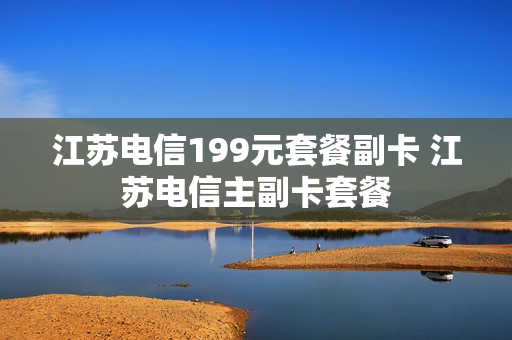 江苏电信199元套餐副卡 江苏电信主副卡套餐