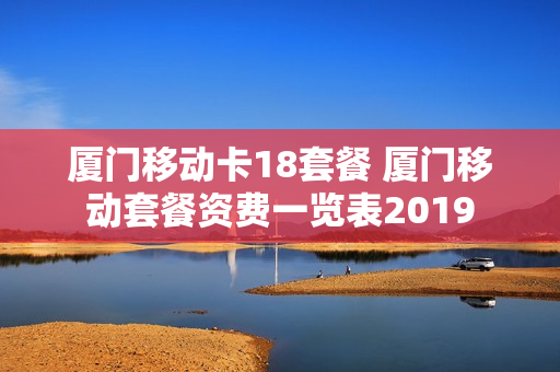 厦门移动卡18套餐 厦门移动套餐资费一览表2019