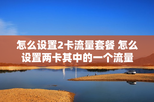 怎么设置2卡流量套餐 怎么设置两卡其中的一个流量