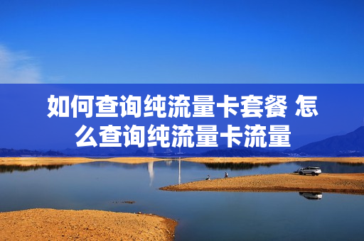 如何查询纯流量卡套餐 怎么查询纯流量卡流量