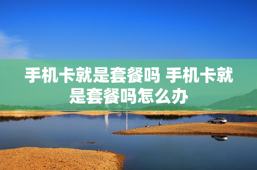 手机卡就是套餐吗 手机卡就是套餐吗怎么办