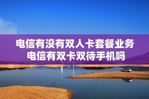 电信有没有双人卡套餐业务 电信有双卡双待手机吗