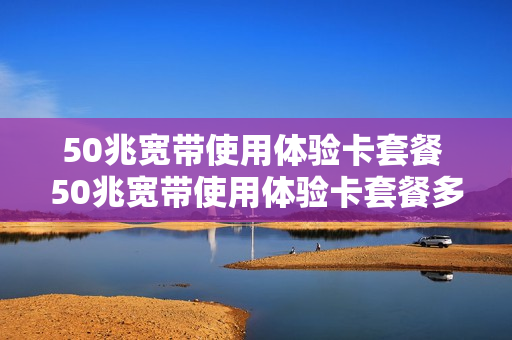 50兆宽带使用体验卡套餐 50兆宽带使用体验卡套餐多少钱