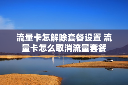 流量卡怎解除套餐设置 流量卡怎么取消流量套餐