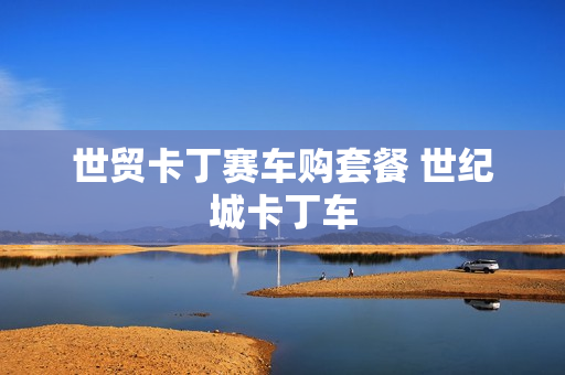 世贸卡丁赛车购套餐 世纪城卡丁车