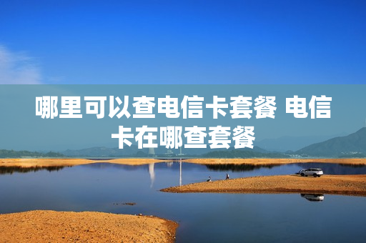 哪里可以查电信卡套餐 电信卡在哪查套餐