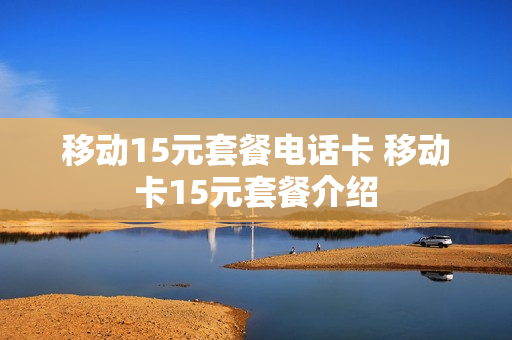 移动15元套餐电话卡 移动卡15元套餐介绍