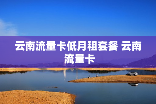 云南流量卡低月租套餐 云南 流量卡